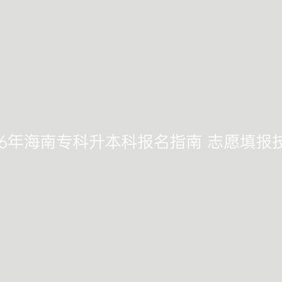 2026年海南专科升本科报名指南 志愿填报技巧